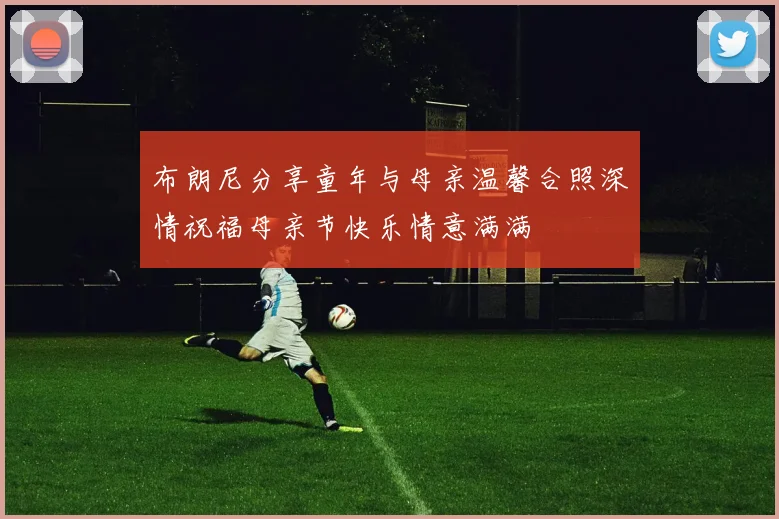 布朗尼分享童年与母亲温馨合照深情祝福母亲节快乐情意满满