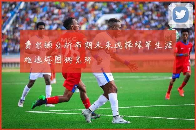 费尔顿分析布朗未来选择绿军生涯难逃塔图姆光环