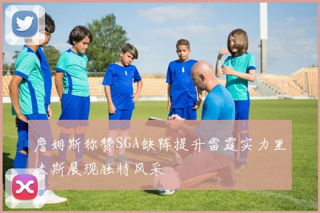 詹姆斯称赞SGA缺阵提升雷霆实力里夫斯展现独特风采