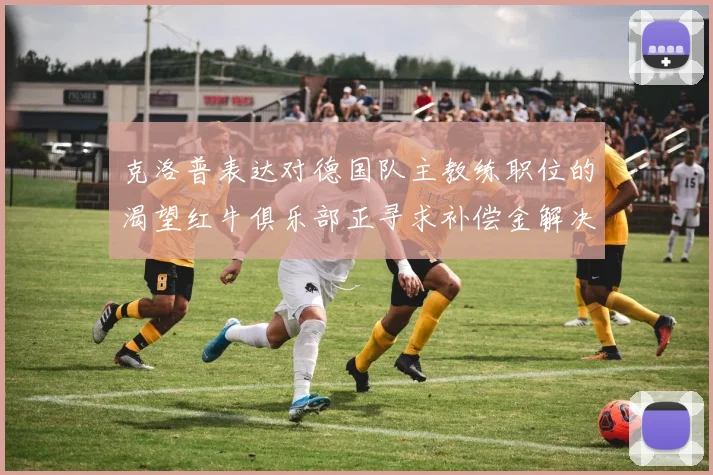 克洛普表达对德国队主教练职位的渴望红牛俱乐部正寻求补偿金解决方案