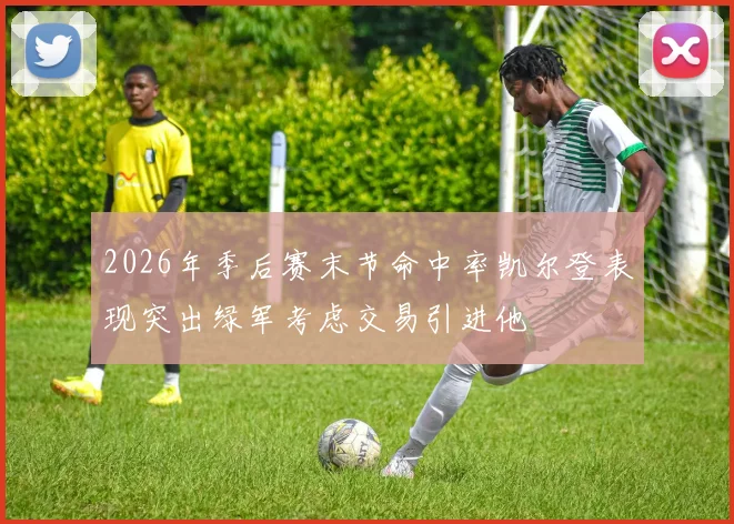 2026年季后赛末节命中率凯尔登表现突出绿军考虑交易引进他