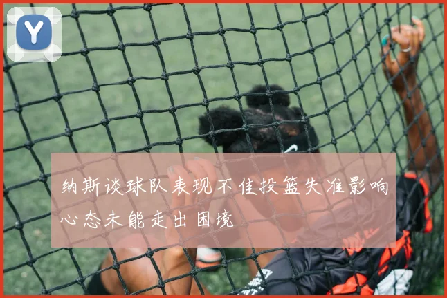 纳斯谈球队表现不佳投篮失准影响心态未能走出困境