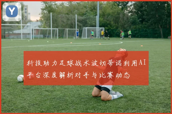 科技助力足球战术波切蒂诺利用AI平台深度解析对手与比赛动态