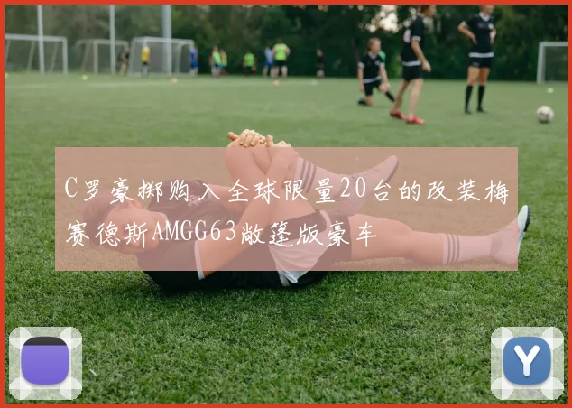C罗豪掷购入全球限量20台的改装梅赛德斯AMGG63敞篷版豪车
