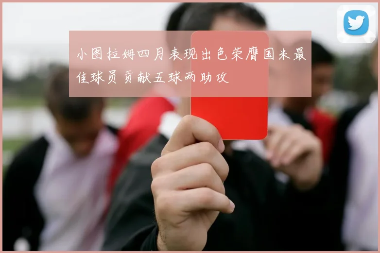 小图拉姆四月表现出色荣膺国米最佳球员贡献五球两助攻