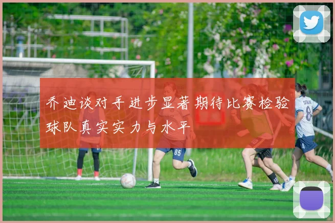 乔迪谈对手进步显著期待比赛检验球队真实实力与水平
