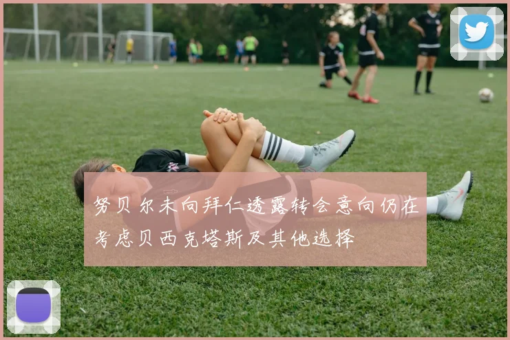 努贝尔未向拜仁透露转会意向仍在考虑贝西克塔斯及其他选择