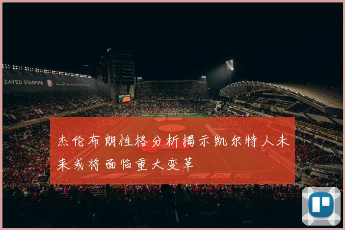 杰伦布朗性格分析揭示凯尔特人未来或将面临重大变革