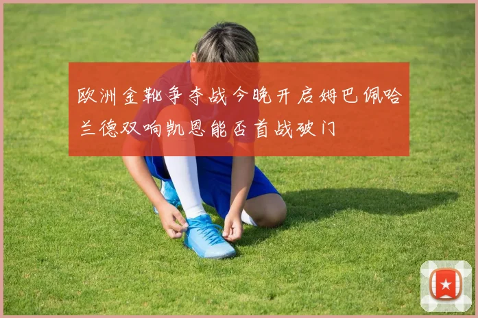 欧洲金靴争夺战今晚开启姆巴佩哈兰德双响凯恩能否首战破门