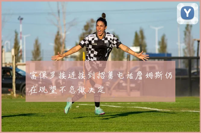 富保罗接连接到招募电话詹姆斯仍在观望不急做决定