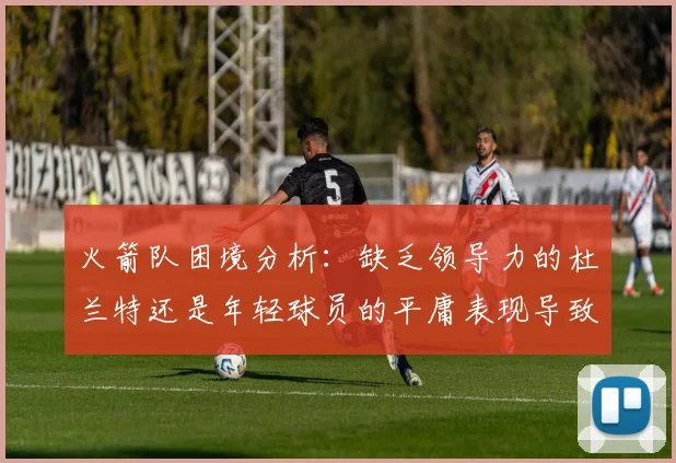 火箭队困境分析：缺乏领导力的杜兰特还是年轻球员的平庸表现导致的问题