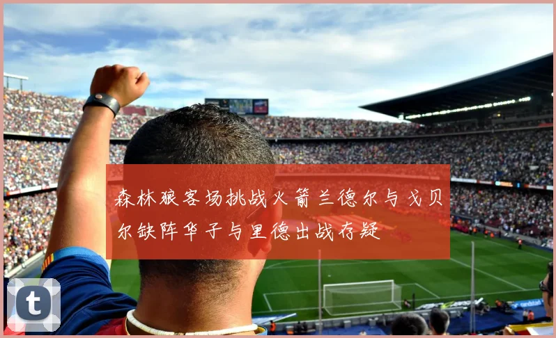森林狼客场挑战火箭兰德尔与戈贝尔缺阵华子与里德出战存疑