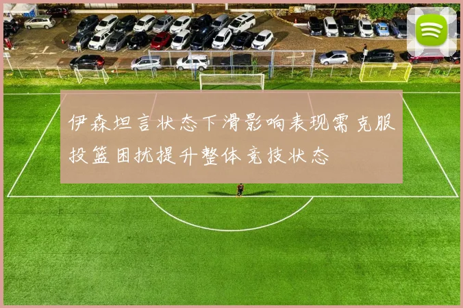 伊森坦言状态下滑影响表现需克服投篮困扰提升整体竞技状态