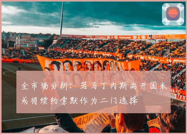 全市场分析：若马丁内斯离开国米或将续约索默作为二门选择