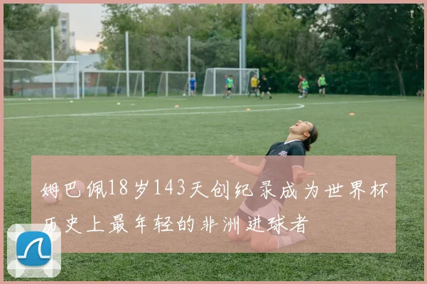 姆巴佩18岁143天创纪录成为世界杯历史上最年轻的非洲进球者