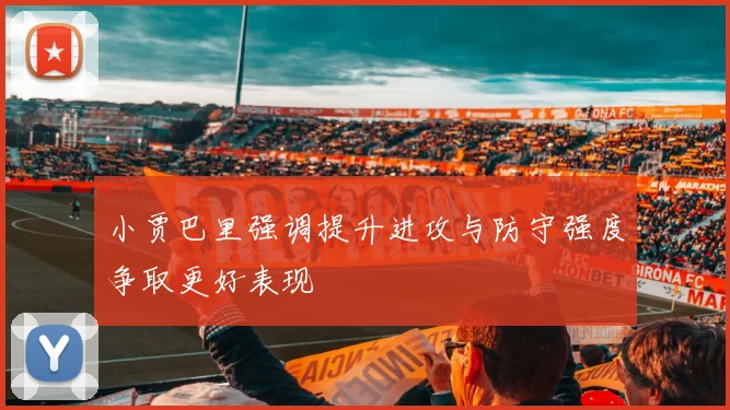小贾巴里强调提升进攻与防守强度争取更好表现