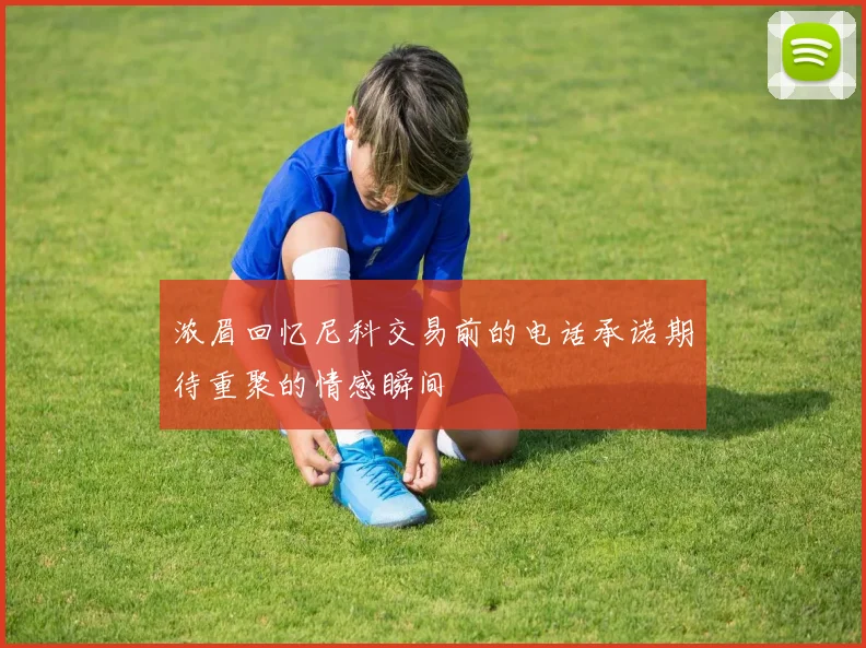 浓眉回忆尼科交易前的电话承诺期待重聚的情感瞬间