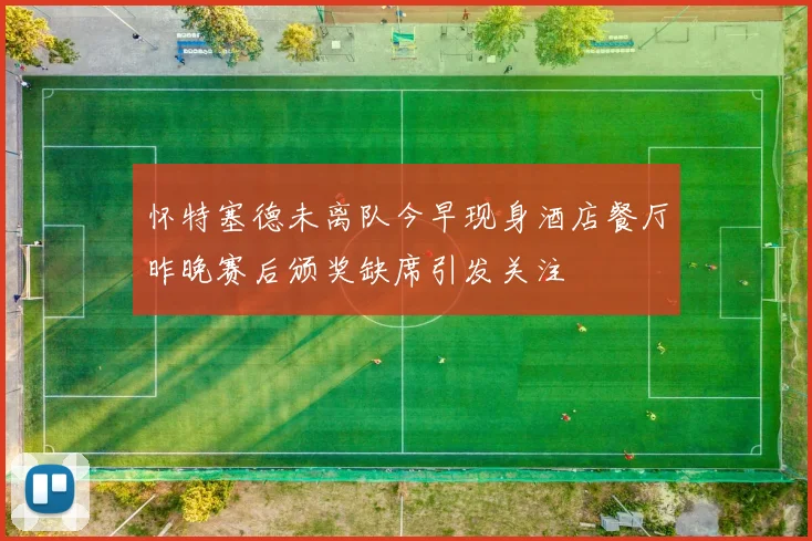 怀特塞德未离队今早现身酒店餐厅昨晚赛后颁奖缺席引发关注