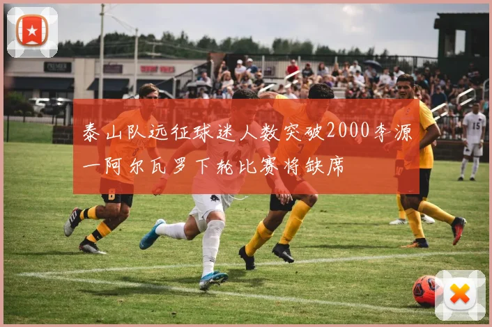 泰山队远征球迷人数突破2000李源一阿尔瓦罗下轮比赛将缺席