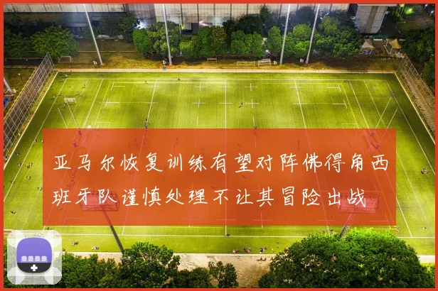 亚马尔恢复训练有望对阵佛得角西班牙队谨慎处理不让其冒险出战