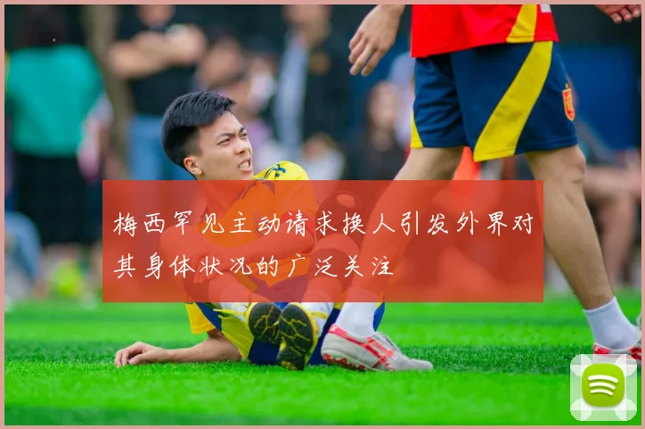 梅西罕见主动请求换人引发外界对其身体状况的广泛关注