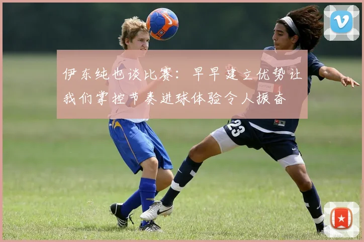 伊东纯也谈比赛：早早建立优势让我们掌控节奏进球体验令人振奋