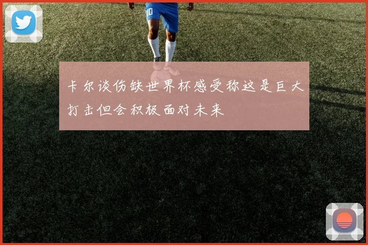 卡尔谈伤缺世界杯感受称这是巨大打击但会积极面对未来