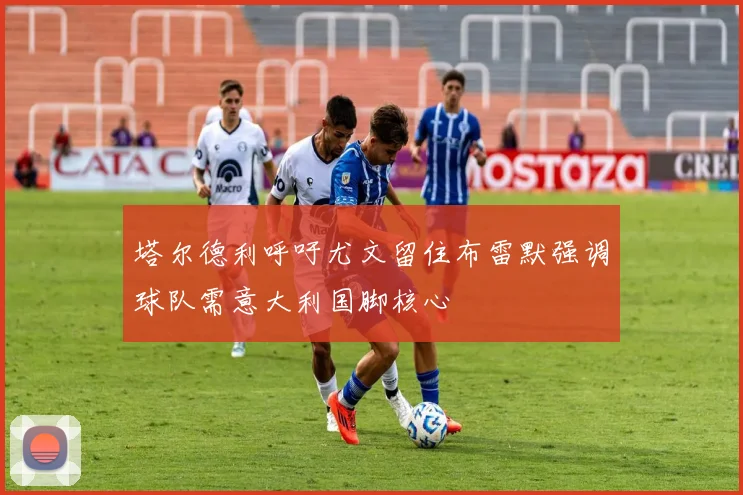 塔尔德利呼吁尤文留住布雷默强调球队需意大利国脚核心