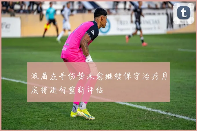 浓眉左手伤势未愈继续保守治疗月底将进行重新评估