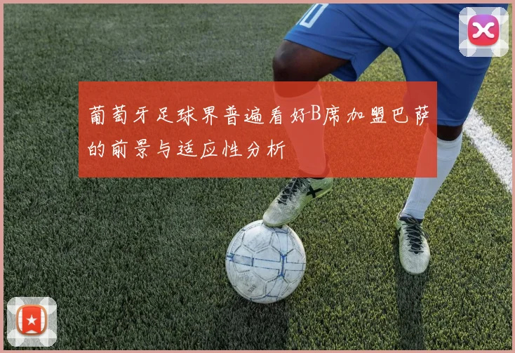 葡萄牙足球界普遍看好B席加盟巴萨的前景与适应性分析